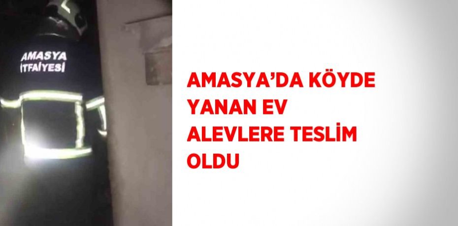AMASYA’DA KÖYDE YANAN EV ALEVLERE TESLİM OLDU