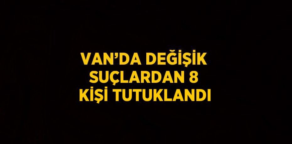 VAN’DA DEĞİŞİK SUÇLARDAN 8 KİŞİ TUTUKLANDI