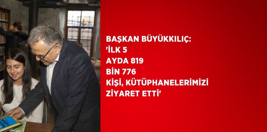 BAŞKAN BÜYÜKKILIÇ: 'İLK 5 AYDA 819 BİN 776 KİŞİ, KÜTÜPHANELERİMİZİ ZİYARET ETTİ'
