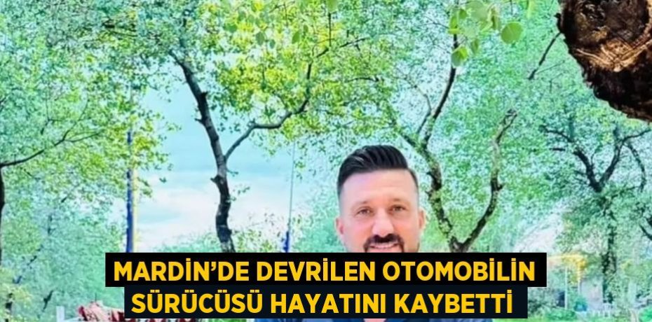 MARDİN’DE DEVRİLEN OTOMOBİLİN SÜRÜCÜSÜ HAYATINI KAYBETTİ