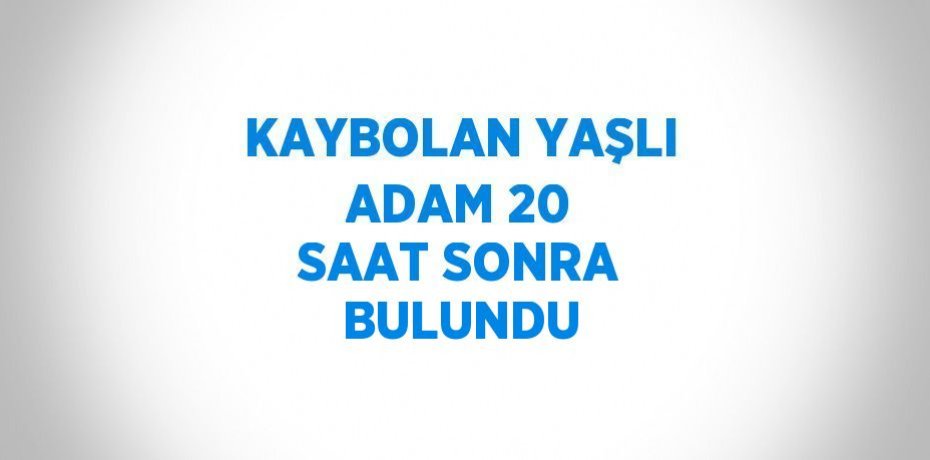 KAYBOLAN YAŞLI ADAM 20 SAAT SONRA BULUNDU
