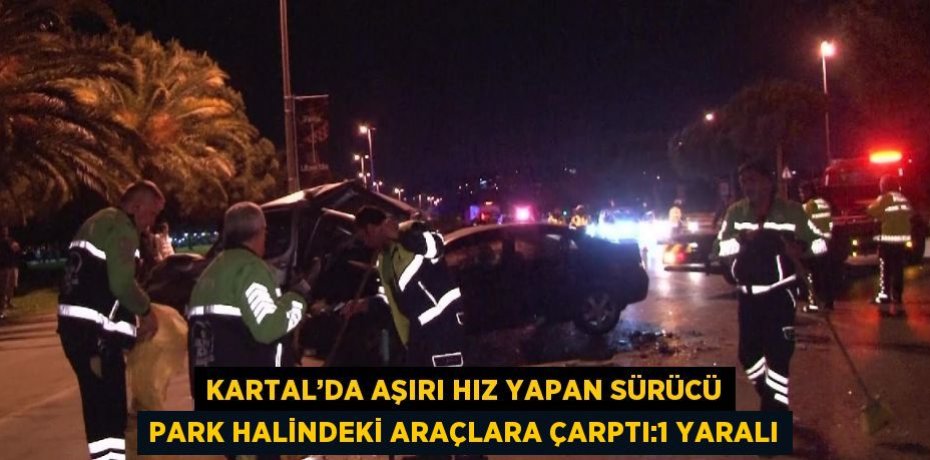 KARTAL’DA AŞIRI HIZ YAPAN SÜRÜCÜ PARK HALİNDEKİ ARAÇLARA ÇARPTI:1 YARALI