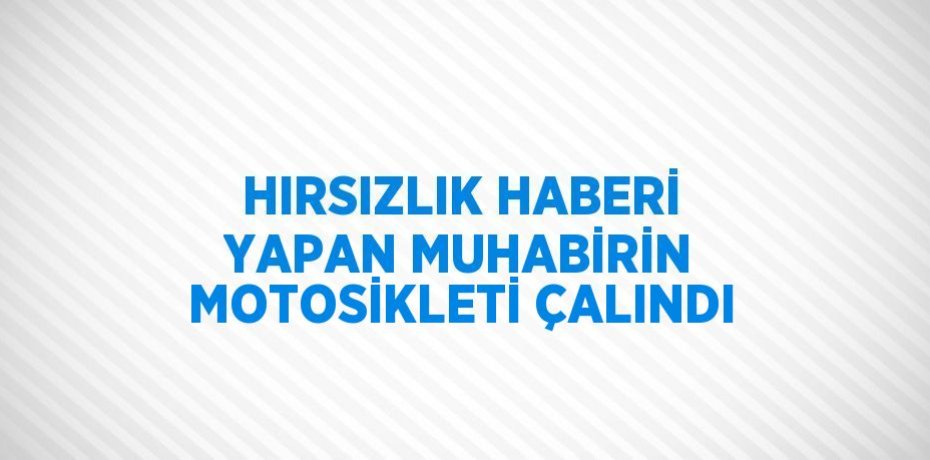 HIRSIZLIK HABERİ YAPAN MUHABİRİN MOTOSİKLETİ ÇALINDI