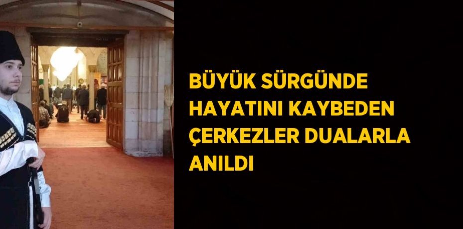 BÜYÜK SÜRGÜNDE HAYATINI KAYBEDEN ÇERKEZLER DUALARLA ANILDI