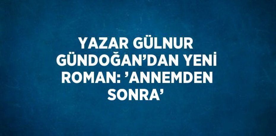 YAZAR GÜLNUR GÜNDOĞAN’DAN YENİ ROMAN: ’ANNEMDEN SONRA’