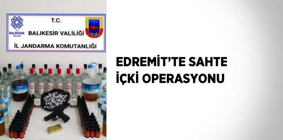 EDREMİT’TE SAHTE İÇKİ OPERASYONU
