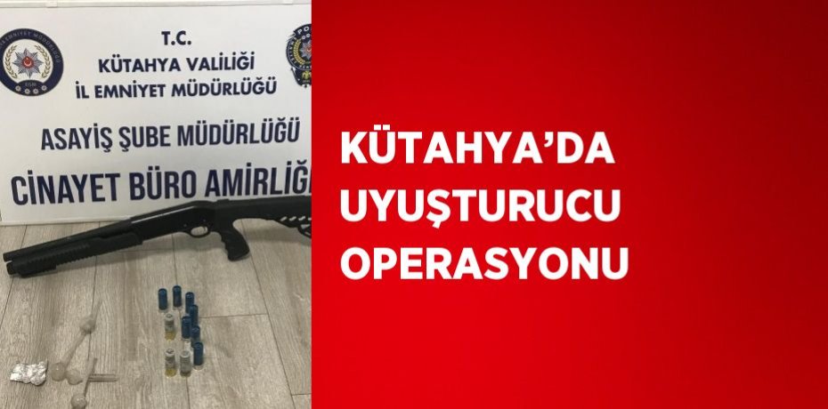 KÜTAHYA’DA UYUŞTURUCU OPERASYONU