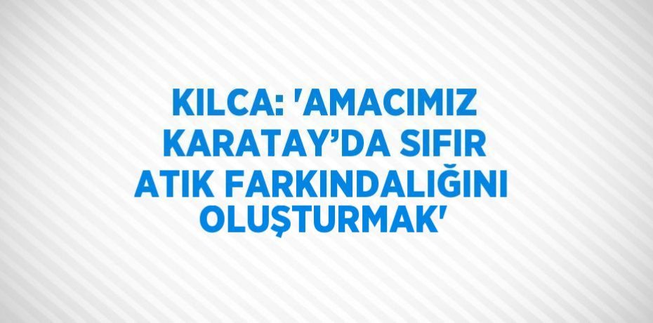 KILCA: 'AMACIMIZ KARATAY’DA SIFIR ATIK FARKINDALIĞINI OLUŞTURMAK'