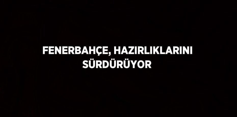 FENERBAHÇE, HAZIRLIKLARINI SÜRDÜRÜYOR