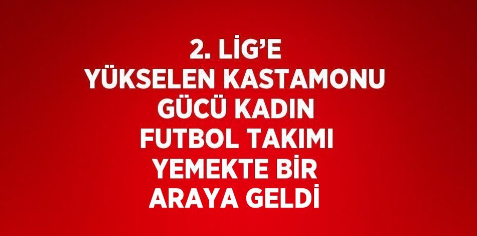 2. LİG’E YÜKSELEN KASTAMONU GÜCÜ KADIN FUTBOL TAKIMI YEMEKTE BİR ARAYA GELDİ