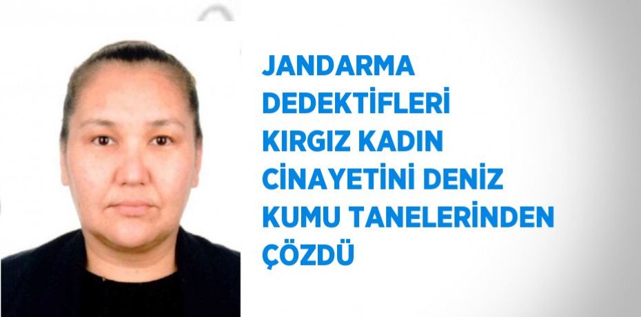 JANDARMA DEDEKTİFLERİ KIRGIZ KADIN CİNAYETİNİ DENİZ KUMU TANELERİNDEN ÇÖZDÜ