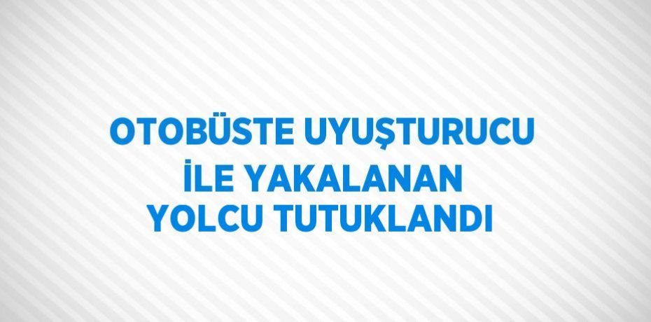 OTOBÜSTE UYUŞTURUCU İLE YAKALANAN YOLCU TUTUKLANDI