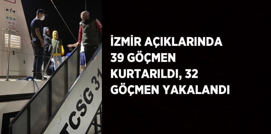 İZMİR AÇIKLARINDA 39 GÖÇMEN KURTARILDI, 32 GÖÇMEN YAKALANDI