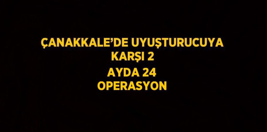 ÇANAKKALE’DE UYUŞTURUCUYA KARŞI 2 AYDA 24 OPERASYON