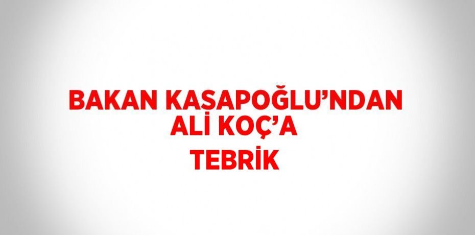 BAKAN KASAPOĞLU’NDAN ALİ KOÇ’A TEBRİK