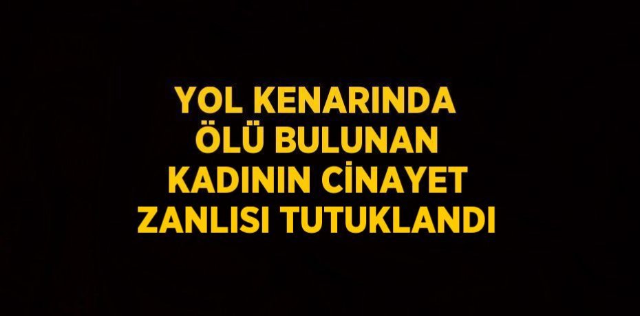 YOL KENARINDA ÖLÜ BULUNAN KADININ CİNAYET ZANLISI TUTUKLANDI