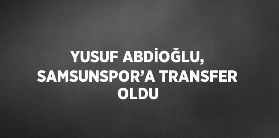 YUSUF ABDİOĞLU, SAMSUNSPOR’A TRANSFER OLDU