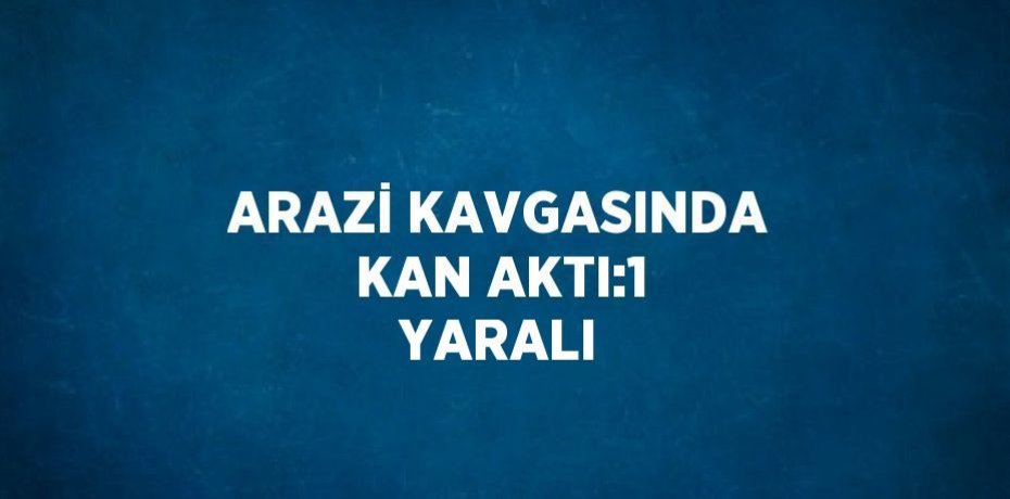 ARAZİ KAVGASINDA KAN AKTI:1 YARALI