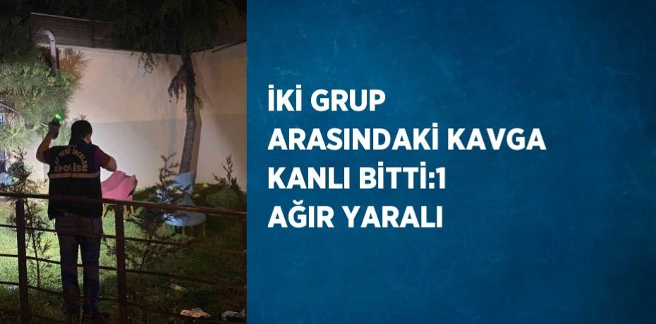İKİ GRUP ARASINDAKİ KAVGA KANLI BİTTİ:1 AĞIR YARALI
