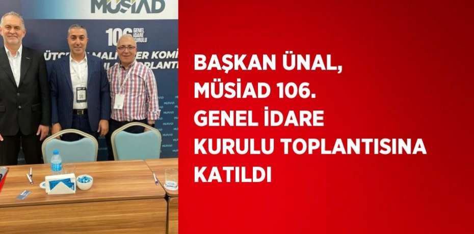 BAŞKAN ÜNAL, MÜSİAD 106. GENEL İDARE KURULU TOPLANTISINA KATILDI