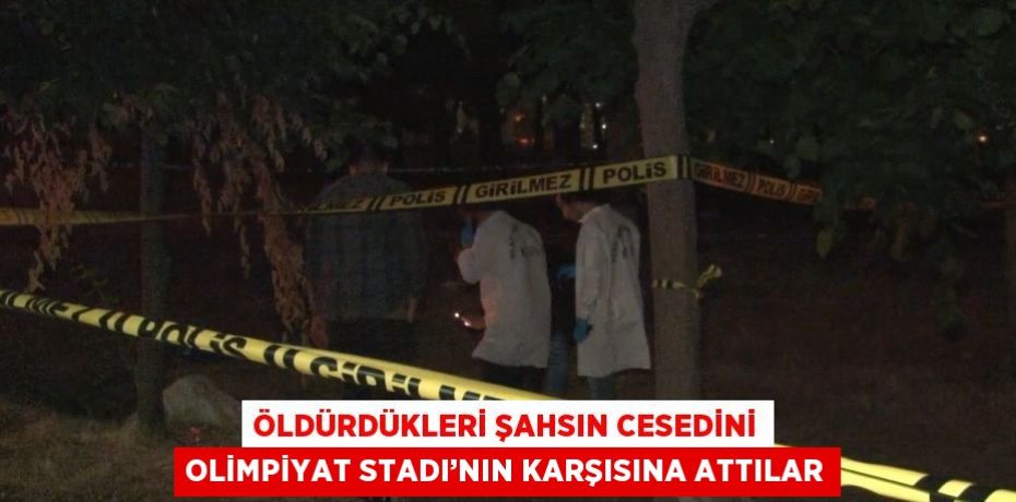 ÖLDÜRDÜKLERİ ŞAHSIN CESEDİNİ OLİMPİYAT STADI’NIN KARŞISINA ATTILAR