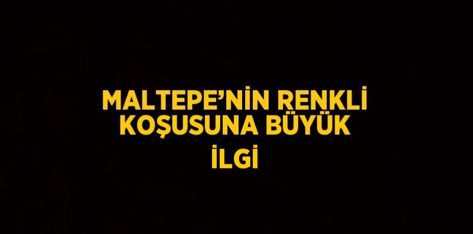 MALTEPE’NİN RENKLİ KOŞUSUNA BÜYÜK İLGİ