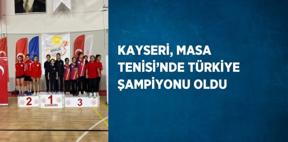 KAYSERİ, MASA TENİSİ’NDE TÜRKİYE ŞAMPİYONU OLDU