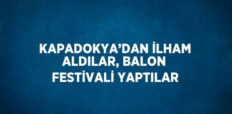 KAPADOKYA’DAN İLHAM ALDILAR, BALON FESTİVALİ YAPTILAR