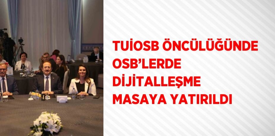 TUİOSB ÖNCÜLÜĞÜNDE OSB’LERDE DİJİTALLEŞME MASAYA YATIRILDI