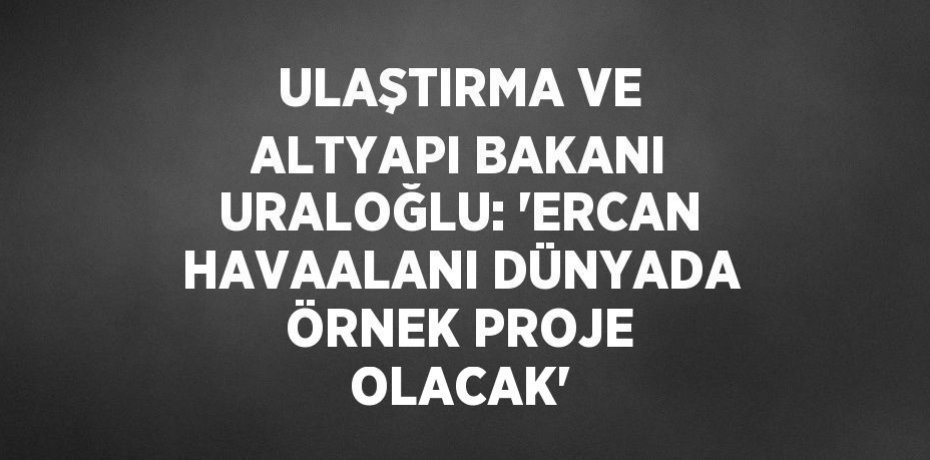 ULAŞTIRMA VE ALTYAPI BAKANI URALOĞLU: 'ERCAN HAVAALANI DÜNYADA ÖRNEK PROJE OLACAK'