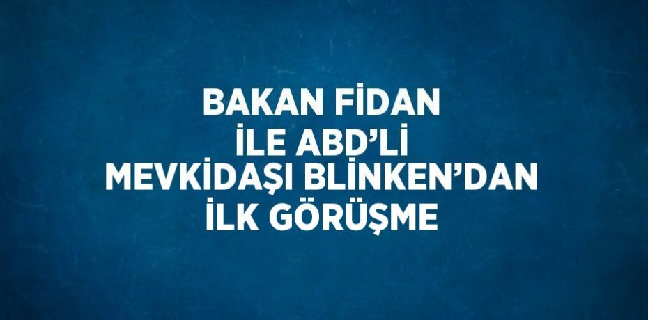 BAKAN FİDAN İLE ABD’Lİ MEVKİDAŞI BLİNKEN’DAN İLK GÖRÜŞME