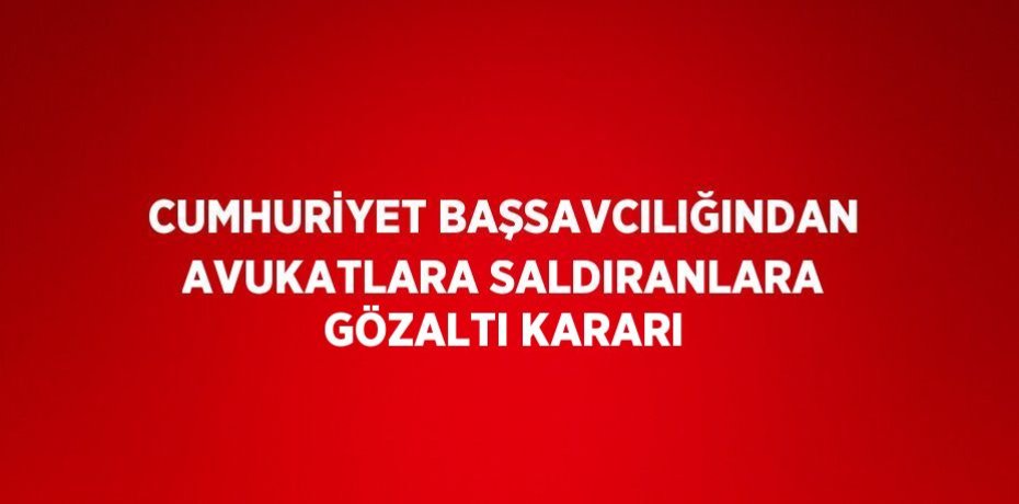 CUMHURİYET BAŞSAVCILIĞINDAN AVUKATLARA SALDIRANLARA GÖZALTI KARARI