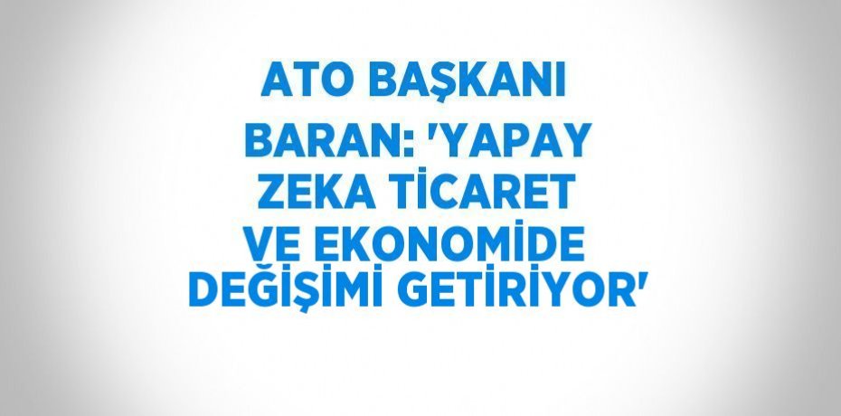 ATO BAŞKANI BARAN: 'YAPAY ZEKA TİCARET VE EKONOMİDE DEĞİŞİMİ GETİRİYOR'