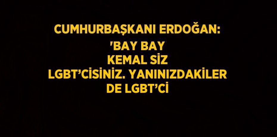 CUMHURBAŞKANI ERDOĞAN: 'BAY BAY KEMAL SİZ LGBT’CİSİNİZ. YANINIZDAKİLER DE LGBT’Cİ