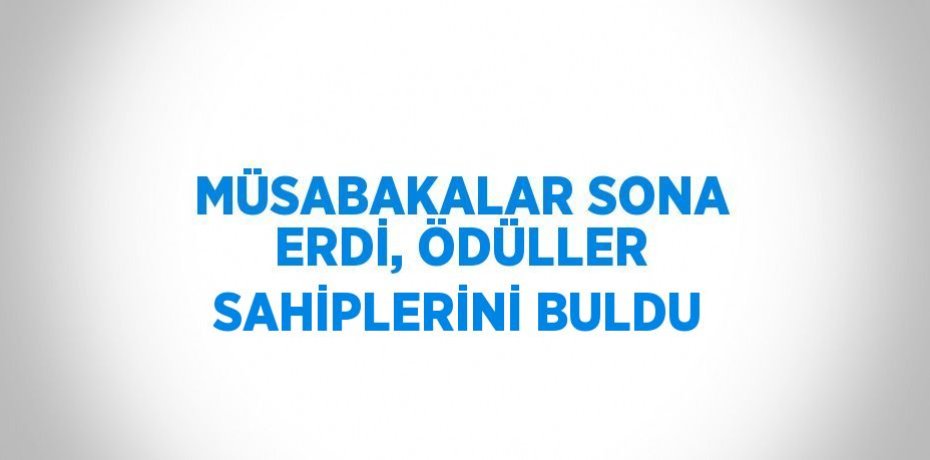 MÜSABAKALAR SONA ERDİ, ÖDÜLLER SAHİPLERİNİ BULDU