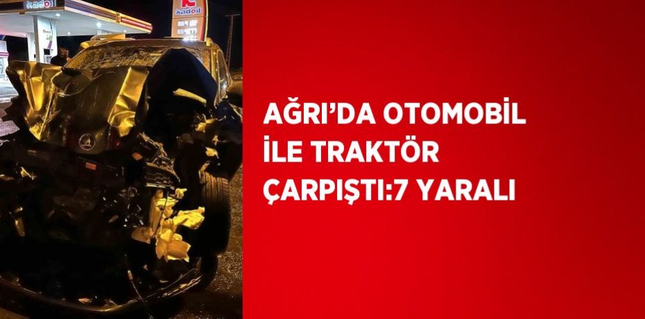 AĞRI’DA OTOMOBİL İLE TRAKTÖR ÇARPIŞTI:7 YARALI