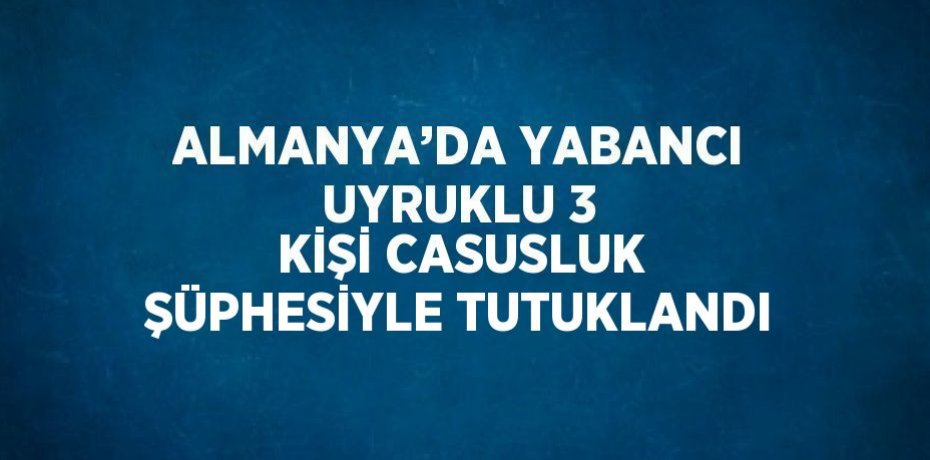 ALMANYA’DA YABANCI UYRUKLU 3 KİŞİ CASUSLUK ŞÜPHESİYLE TUTUKLANDI