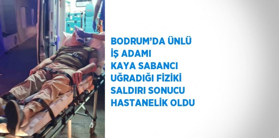 BODRUM’DA ÜNLÜ İŞ ADAMI KAYA SABANCI UĞRADIĞI FİZİKİ SALDIRI SONUCU HASTANELİK OLDU