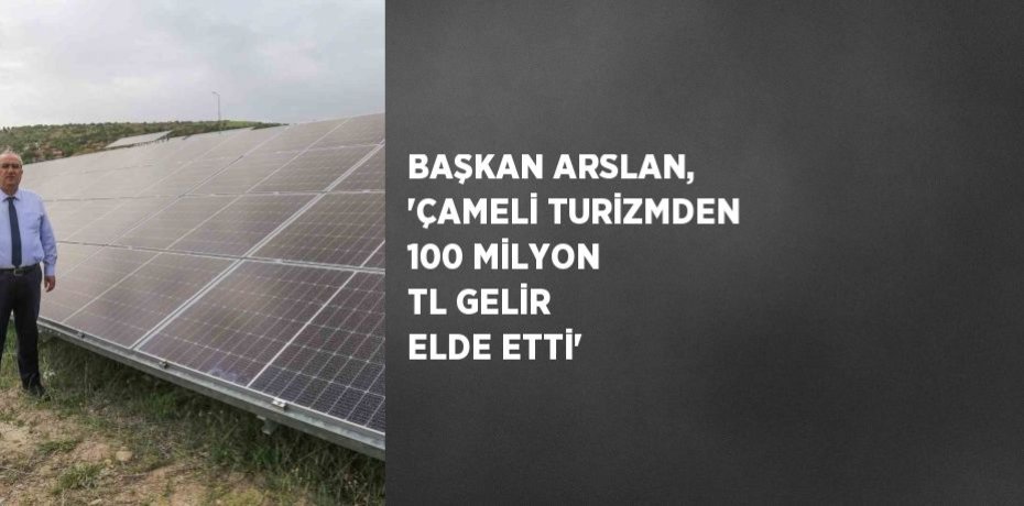 BAŞKAN ARSLAN, 'ÇAMELİ TURİZMDEN 100 MİLYON TL GELİR ELDE ETTİ'