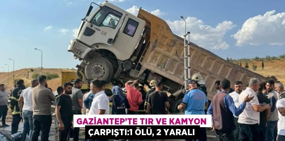 GAZİANTEP’TE TIR VE KAMYON ÇARPIŞTI:1 ÖLÜ, 2 YARALI