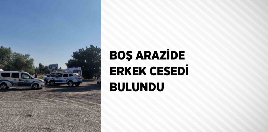 BOŞ ARAZİDE ERKEK CESEDİ BULUNDU