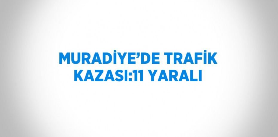 MURADİYE’DE TRAFİK KAZASI:11 YARALI