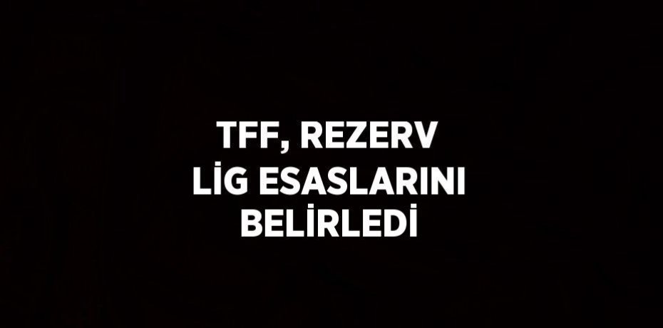 TFF, REZERV LİG ESASLARINI BELİRLEDİ