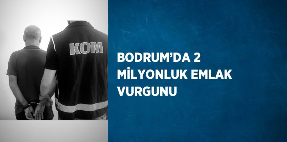 BODRUM’DA 2 MİLYONLUK EMLAK VURGUNU