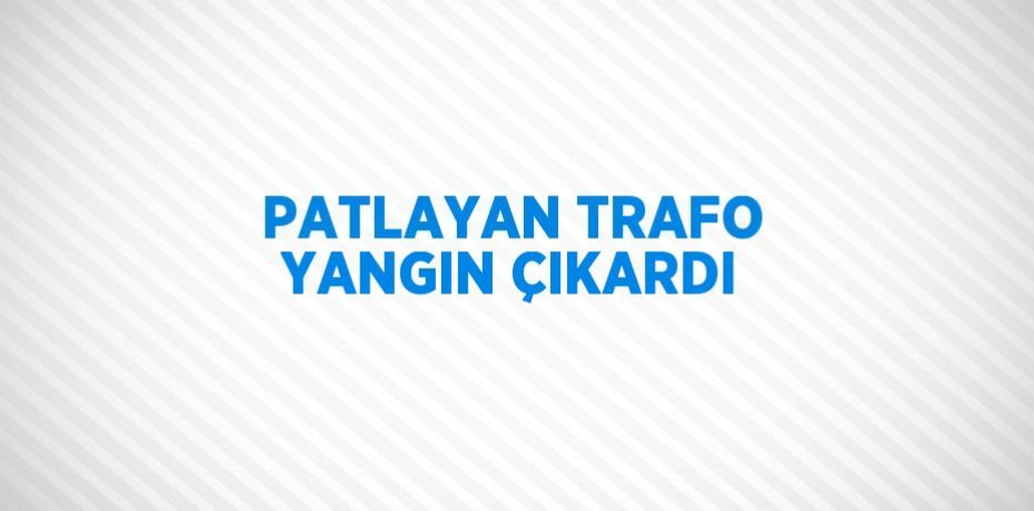 PATLAYAN TRAFO YANGIN ÇIKARDI