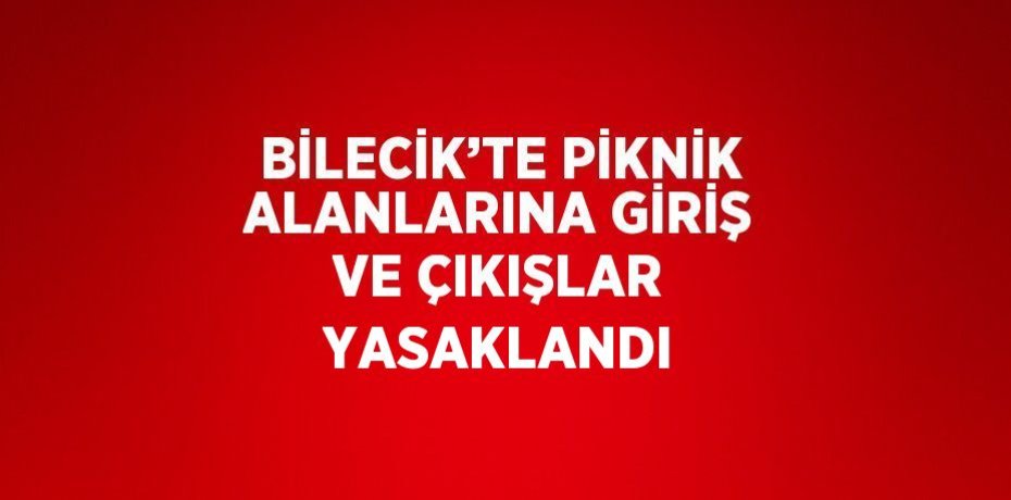 BİLECİK’TE PİKNİK ALANLARINA GİRİŞ VE ÇIKIŞLAR YASAKLANDI