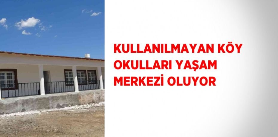 KULLANILMAYAN KÖY OKULLARI YAŞAM MERKEZİ OLUYOR