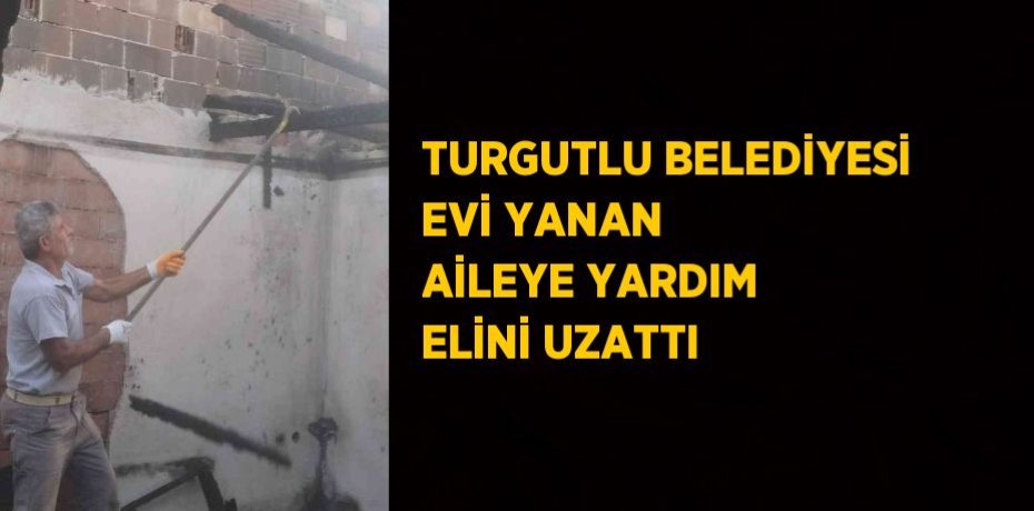 TURGUTLU BELEDİYESİ EVİ YANAN AİLEYE YARDIM ELİNİ UZATTI
