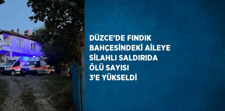 DÜZCE’DE FINDIK BAHÇESİNDEKİ AİLEYE SİLAHLI SALDIRIDA ÖLÜ SAYISI 3’E YÜKSELDİ