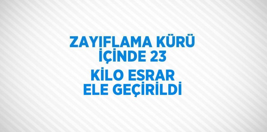 ZAYIFLAMA KÜRÜ İÇİNDE 23 KİLO ESRAR ELE GEÇİRİLDİ